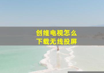 创维电视怎么下载无线投屏