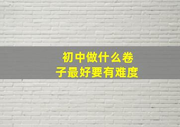 初中做什么卷子最好要有难度