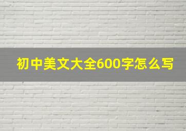 初中美文大全600字怎么写