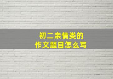 初二亲情类的作文题目怎么写