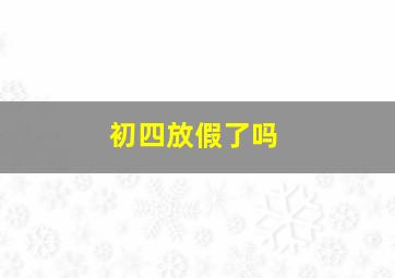 初四放假了吗