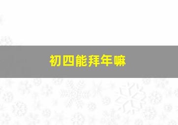 初四能拜年嘛