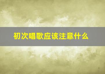 初次唱歌应该注意什么