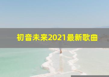 初音未来2021最新歌曲