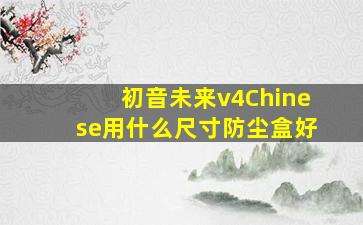 初音未来v4Chinese用什么尺寸防尘盒好