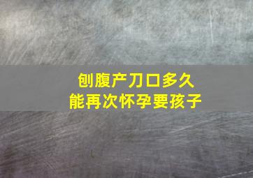 刨腹产刀口多久能再次怀孕要孩子