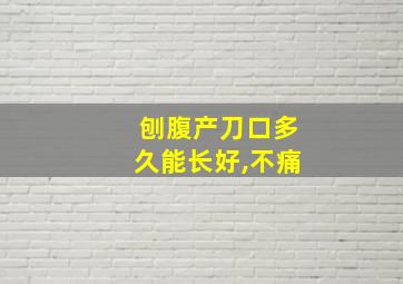 刨腹产刀口多久能长好,不痛