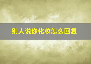 别人说你化妆怎么回复