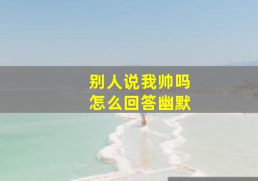 别人说我帅吗怎么回答幽默