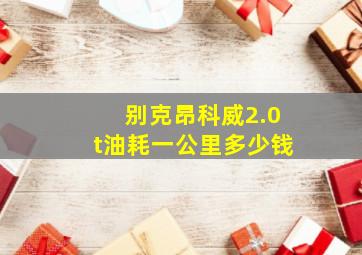 别克昂科威2.0t油耗一公里多少钱