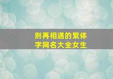 别再相遇的繁体字网名大全女生