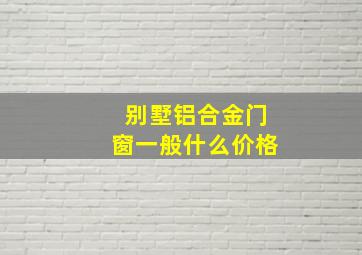 别墅铝合金门窗一般什么价格