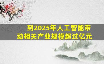 到2025年人工智能带动相关产业规模超过亿元