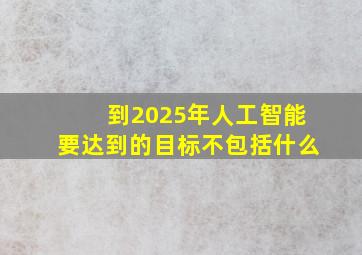 到2025年人工智能要达到的目标不包括什么