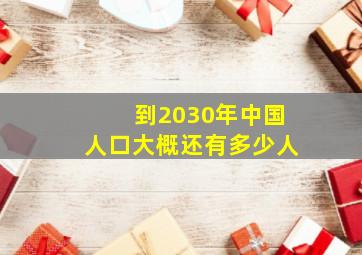 到2030年中国人口大概还有多少人