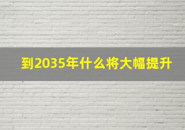 到2035年什么将大幅提升