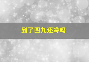 到了四九还冷吗