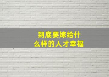 到底要嫁给什么样的人才幸福