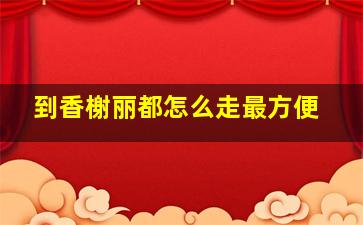 到香榭丽都怎么走最方便