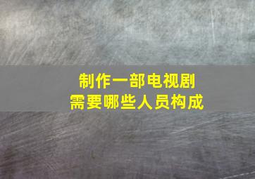 制作一部电视剧需要哪些人员构成