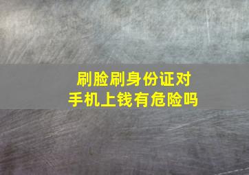 刷脸刷身份证对手机上钱有危险吗