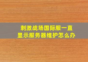 刺激战场国际服一直显示服务器维护怎么办