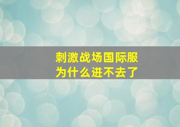 刺激战场国际服为什么进不去了