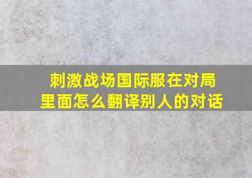 刺激战场国际服在对局里面怎么翻译别人的对话