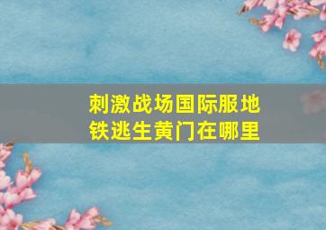 刺激战场国际服地铁逃生黄门在哪里