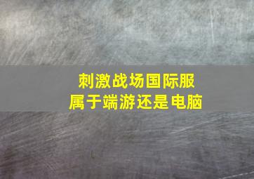 刺激战场国际服属于端游还是电脑