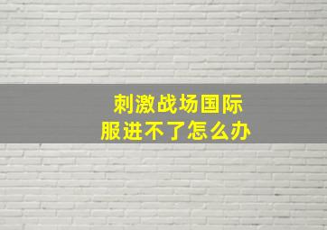 刺激战场国际服进不了怎么办