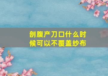 剖腹产刀口什么时候可以不覆盖纱布