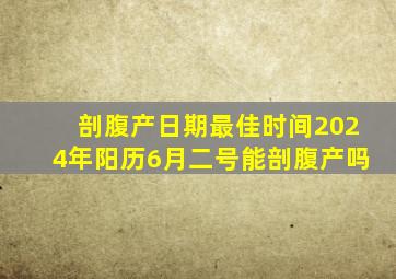 剖腹产日期最佳时间2024年阳历6月二号能剖腹产吗