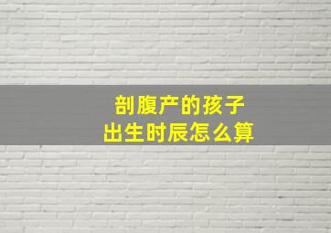 剖腹产的孩子出生时辰怎么算