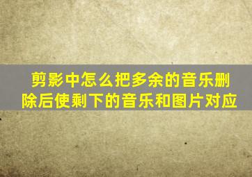 剪影中怎么把多余的音乐删除后使剩下的音乐和图片对应