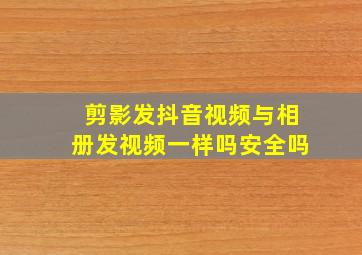 剪影发抖音视频与相册发视频一样吗安全吗