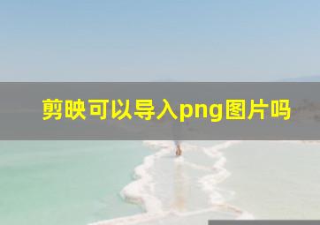 剪映可以导入png图片吗