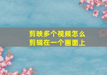 剪映多个视频怎么剪辑在一个画面上