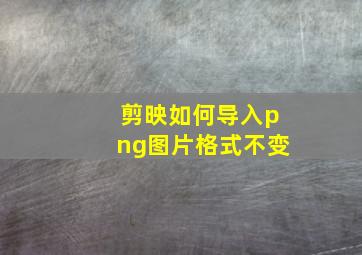 剪映如何导入png图片格式不变