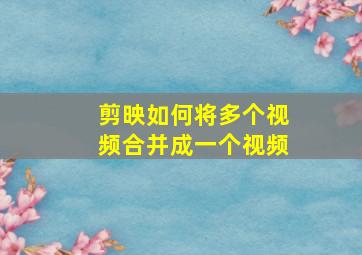 剪映如何将多个视频合并成一个视频