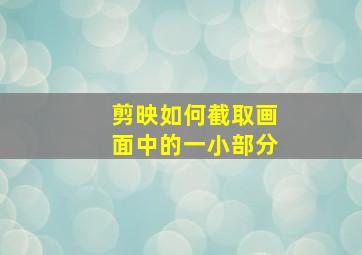 剪映如何截取画面中的一小部分