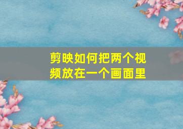 剪映如何把两个视频放在一个画面里