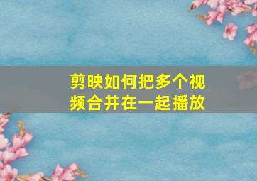 剪映如何把多个视频合并在一起播放