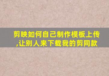 剪映如何自己制作模板上传,让别人来下载我的剪同款