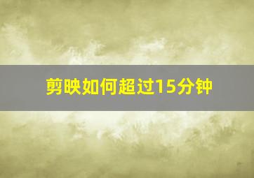 剪映如何超过15分钟