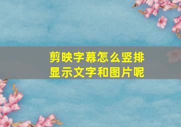 剪映字幕怎么竖排显示文字和图片呢