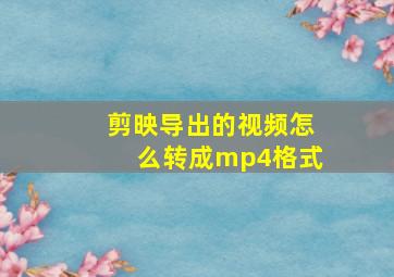 剪映导出的视频怎么转成mp4格式