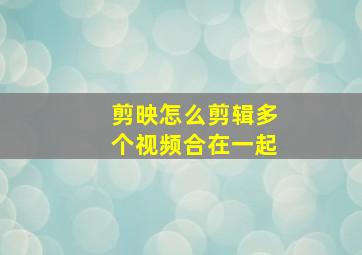 剪映怎么剪辑多个视频合在一起