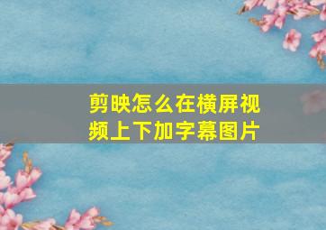 剪映怎么在横屏视频上下加字幕图片