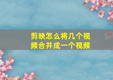 剪映怎么将几个视频合并成一个视频